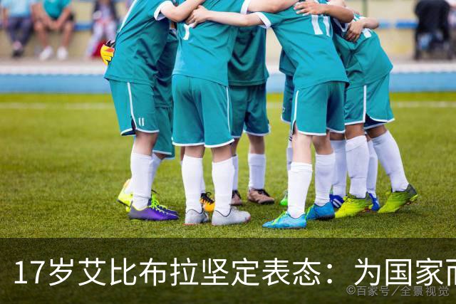 17岁艾比布拉坚定表态：为国家而战是我不变的信念